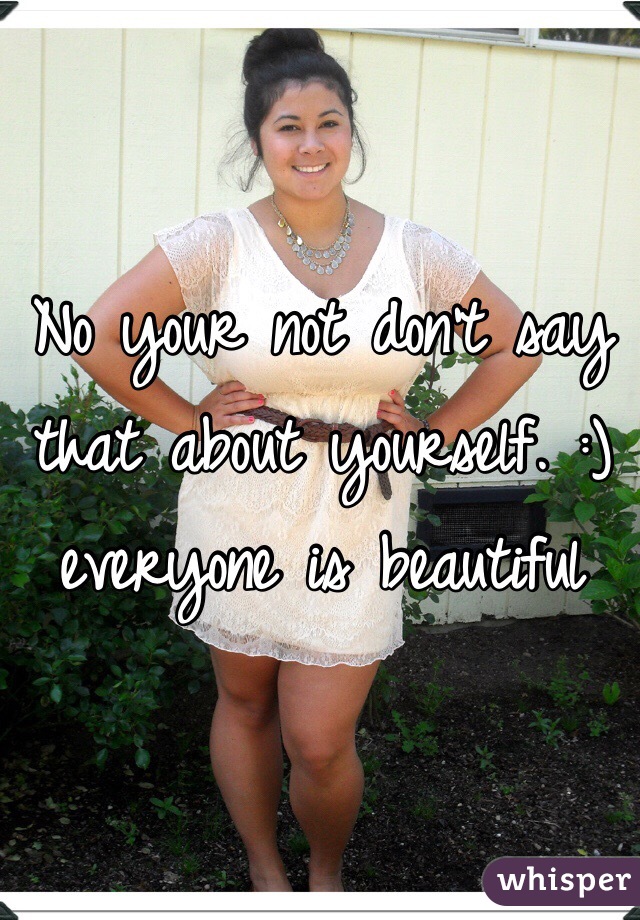 No your not don't say that about yourself. :) everyone is beautiful
