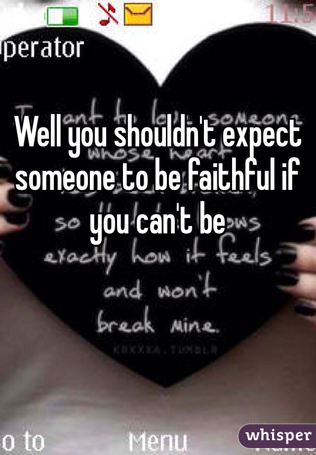 Well you shouldn't expect someone to be faithful if you can't be 
