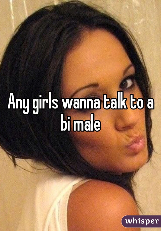 Any girls wanna talk to a bi male