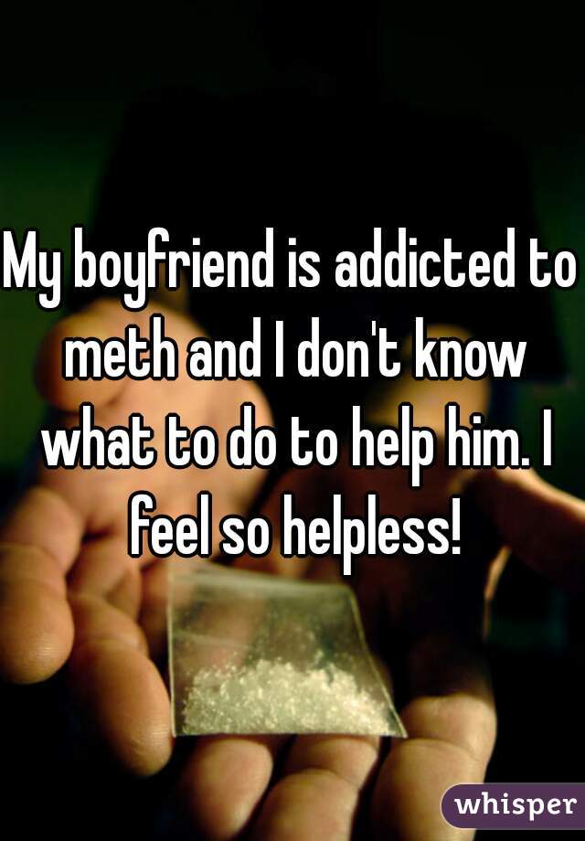 My boyfriend is addicted to meth and I don't know what to do to help him. I feel so helpless!