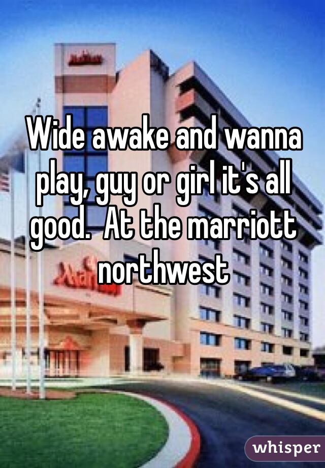Wide awake and wanna play, guy or girl it's all good.  At the marriott northwest 