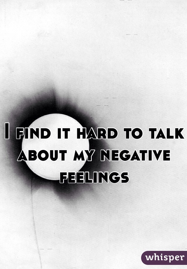 I find it hard to talk about my negative feelings 