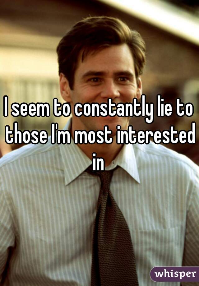 I seem to constantly lie to those I'm most interested in 