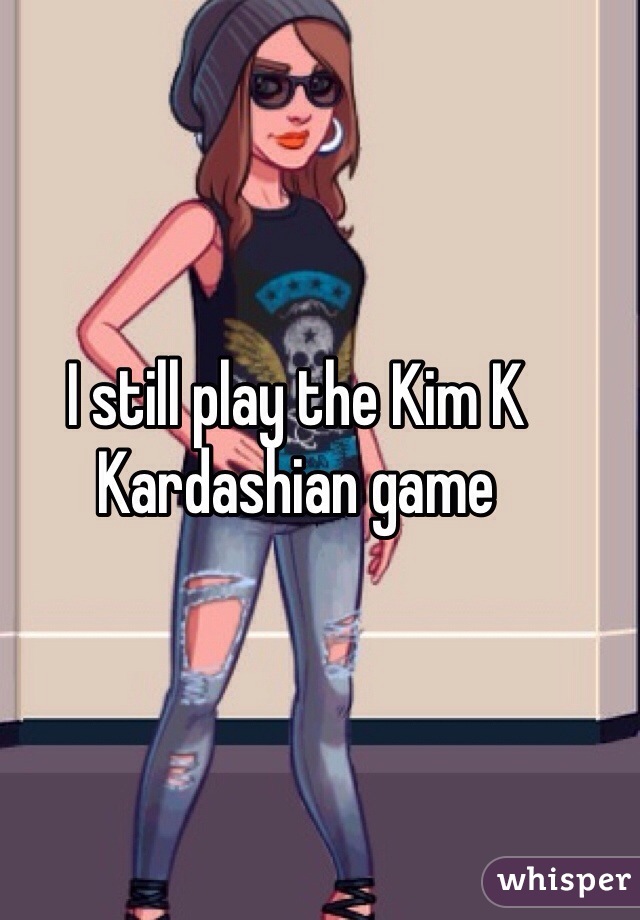 I still play the Kim K Kardashian game 