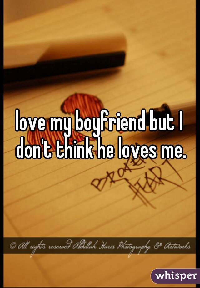 love my boyfriend but I don't think he loves me.