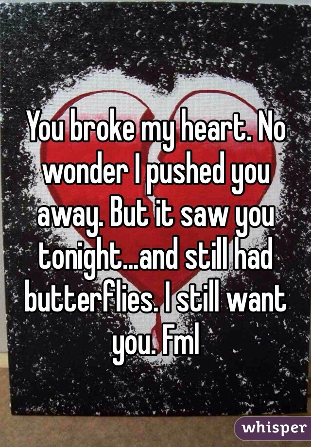 You broke my heart. No wonder I pushed you away. But it saw you tonight...and still had butterflies. I still want you. Fml
