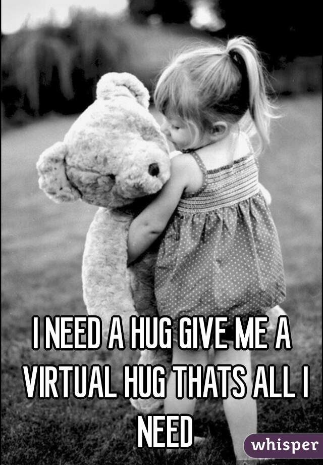 I NEED A HUG GIVE ME A VIRTUAL HUG THATS ALL I NEED