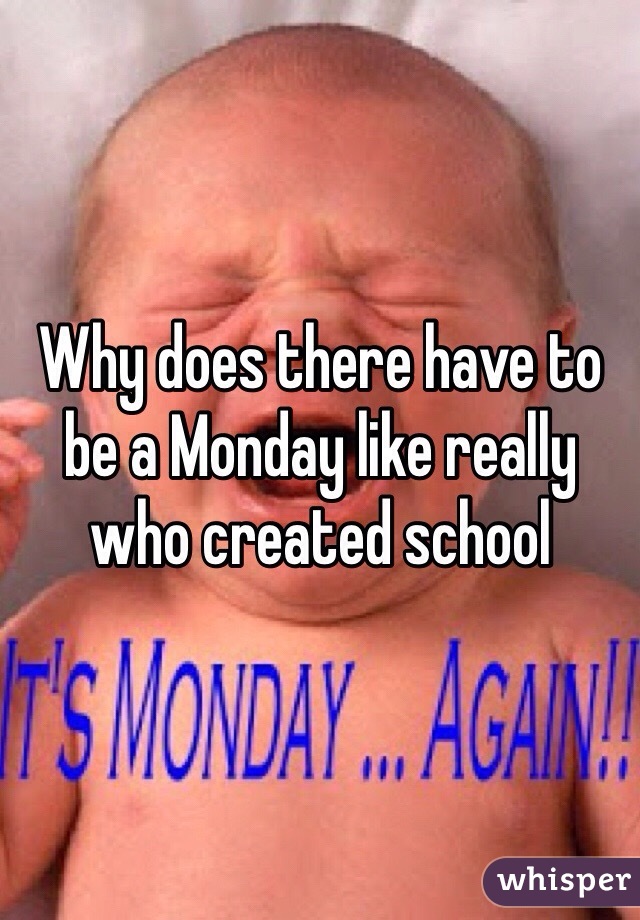 Why does there have to be a Monday like really who created school