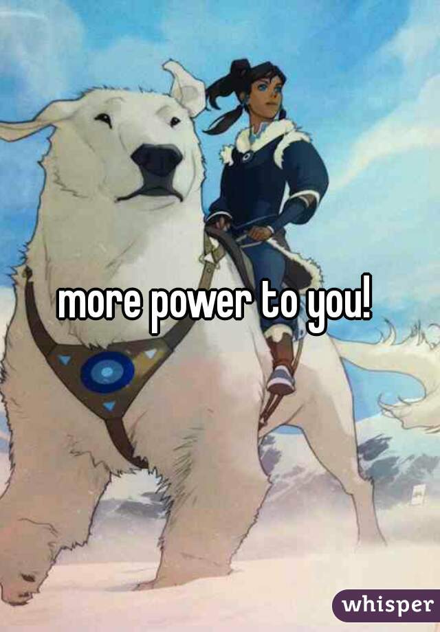 more power to you! 