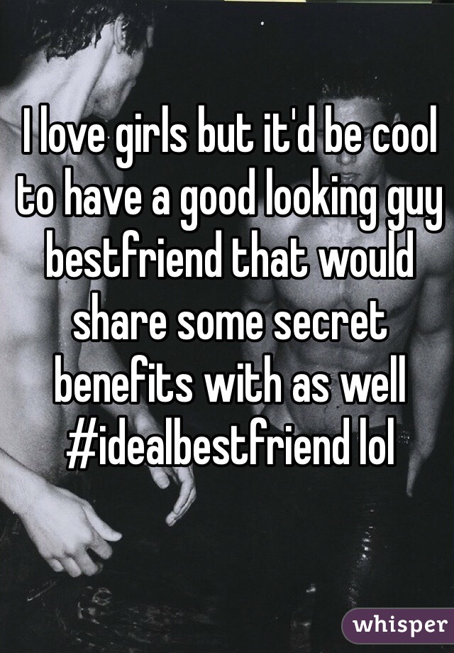 I love girls but it'd be cool to have a good looking guy bestfriend that would share some secret benefits with as well #idealbestfriend lol