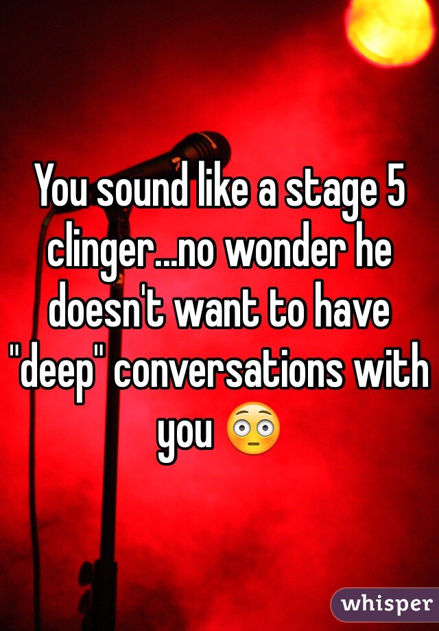 You sound like a stage 5 clinger...no wonder he doesn't want to have "deep" conversations with you 😳