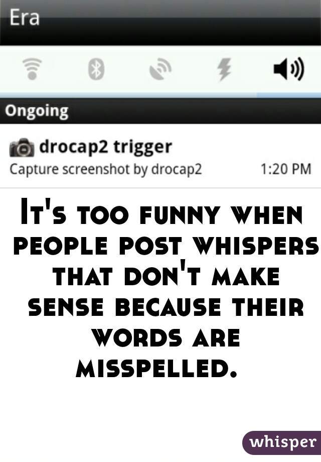 It's too funny when people post whispers that don't make sense because their words are misspelled.  