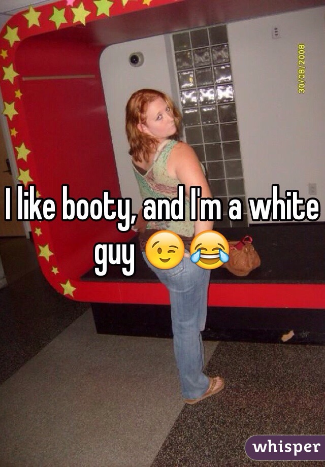 I like booty, and I'm a white guy 😉😂