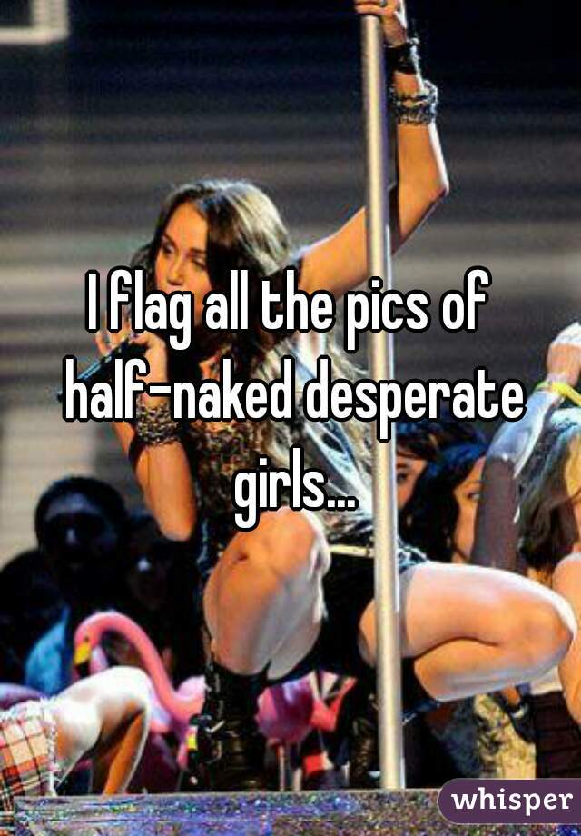 I flag all the pics of half-naked desperate girls...