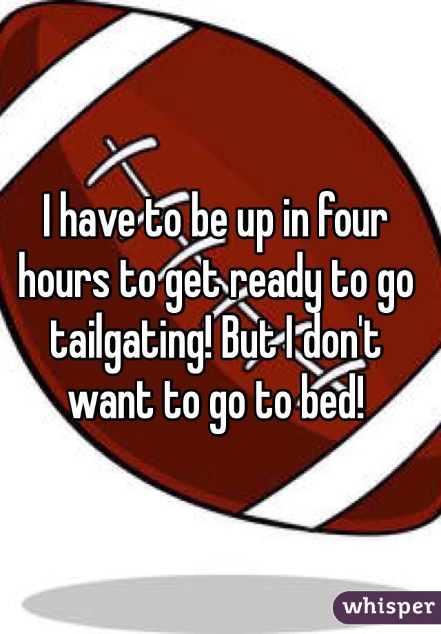 I have to be up in four hours to get ready to go tailgating! But I don't want to go to bed! 