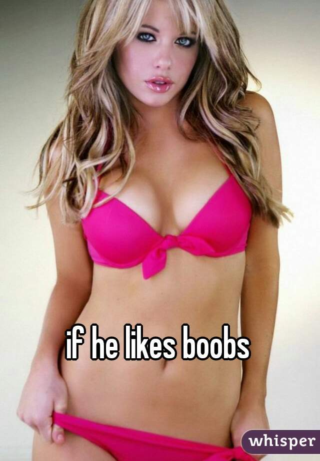 if he likes boobs