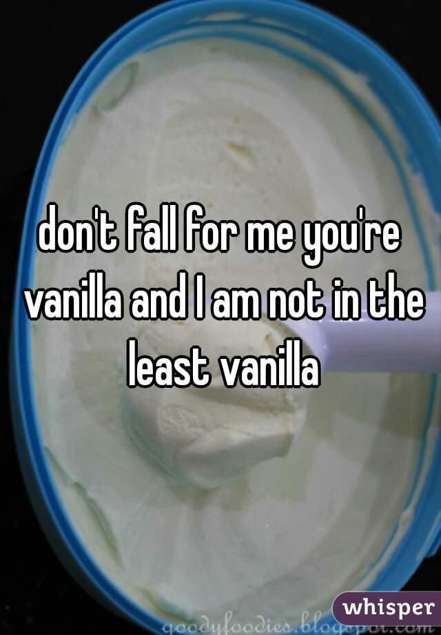 don't fall for me you're vanilla and I am not in the least vanilla