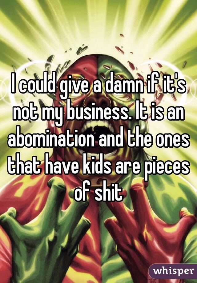 I could give a damn if it's not my business. It is an abomination and the ones that have kids are pieces of shit 
