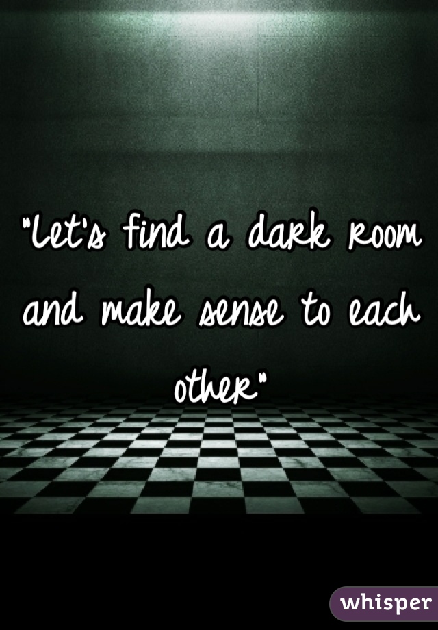 "Let's find a dark room and make sense to each other"