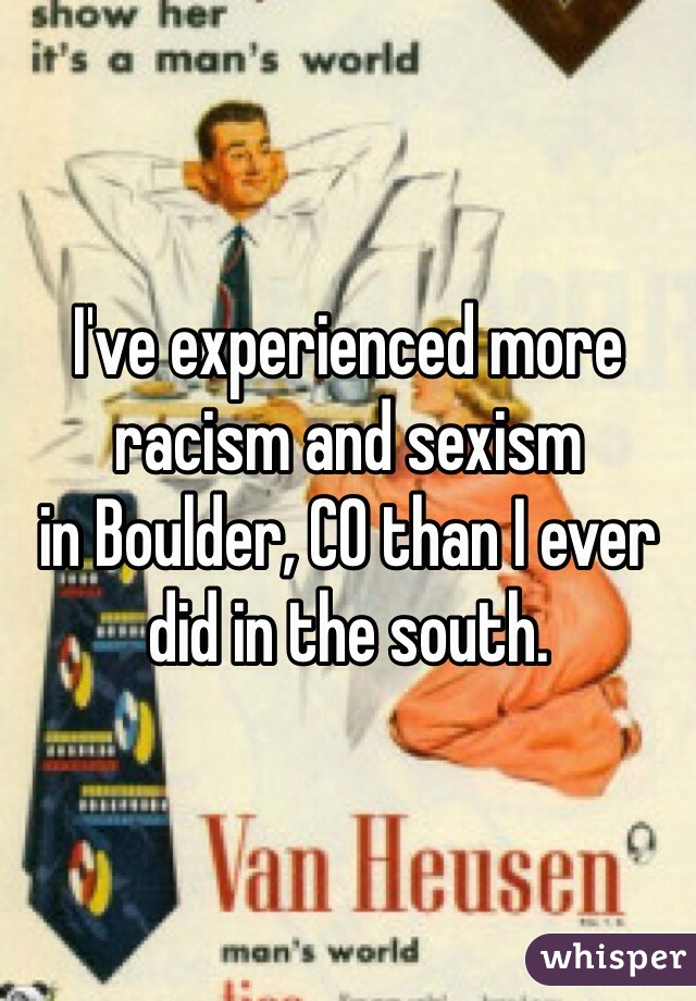 I've experienced more racism and sexism
in Boulder, CO than I ever did in the south. 
