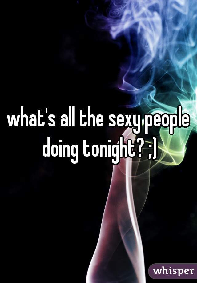 what's all the sexy people doing tonight? ;)