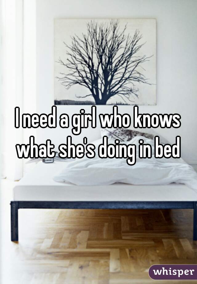 I need a girl who knows what she's doing in bed 