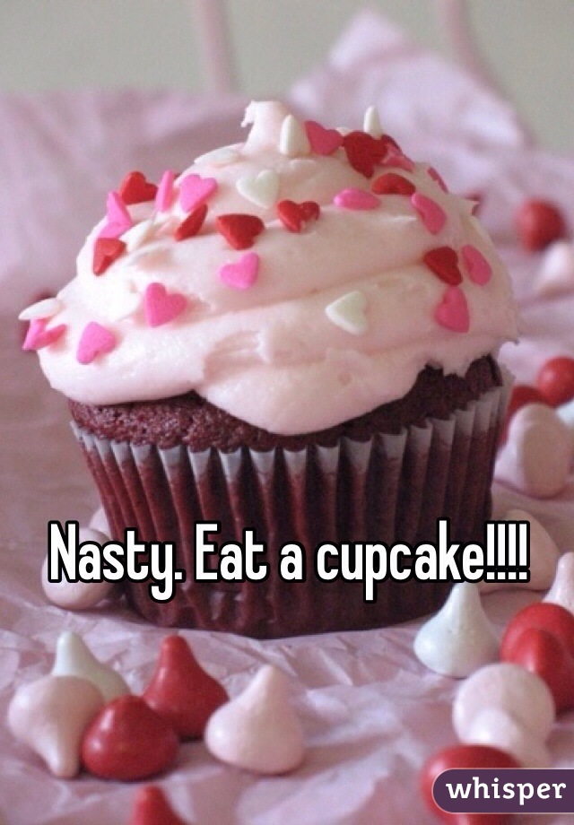 Nasty. Eat a cupcake!!!! 