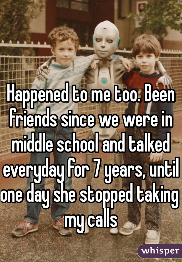 Happened to me too. Been friends since we were in middle school and talked everyday for 7 years, until one day she stopped taking my calls