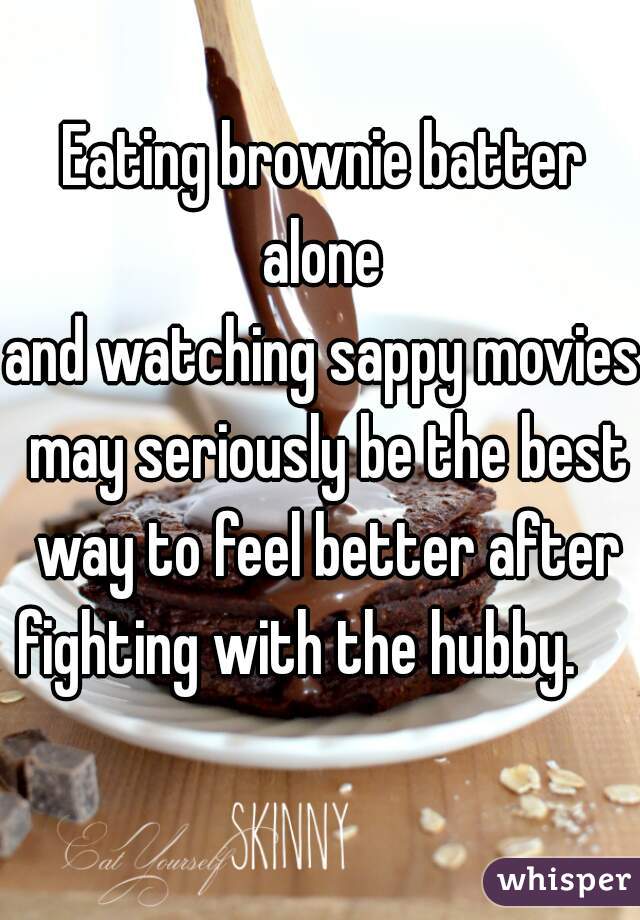 Eating brownie batter
 alone 
and watching sappy movies
 may seriously be the best way to feel better after fighting with the hubby.     