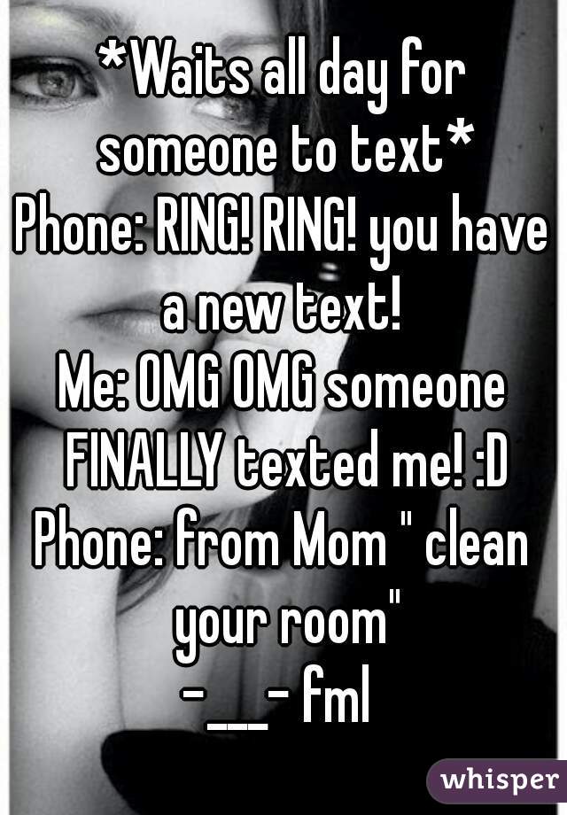 *Waits all day for someone to text*
Phone: RING! RING! you have a new text! 
Me: OMG OMG someone FINALLY texted me! :D
Phone: from Mom " clean your room"
-___- fml 