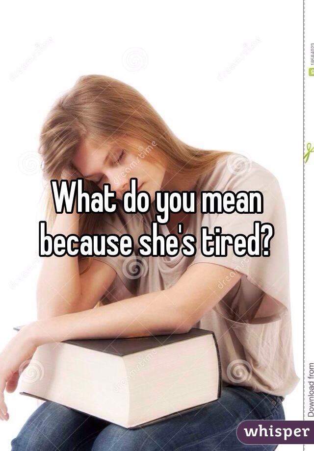 What do you mean because she's tired? 
