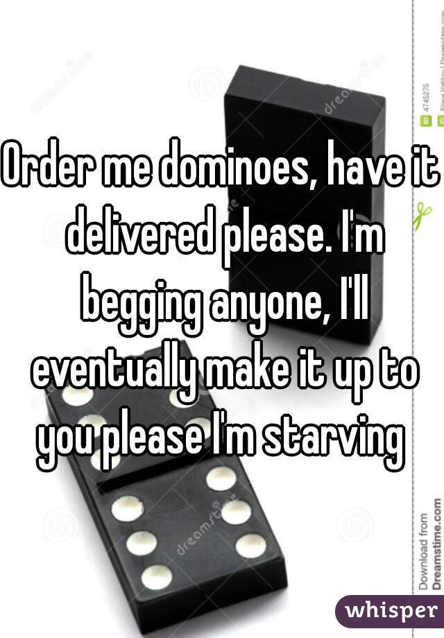 Order me dominoes, have it delivered please. I'm begging anyone, I'll eventually make it up to you please I'm starving 