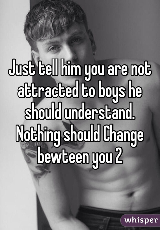 Just tell him you are not attracted to boys he should understand.
Nothing should Change bewteen you 2
