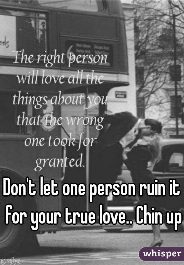 Don't let one person ruin it for your true love.. Chin up!