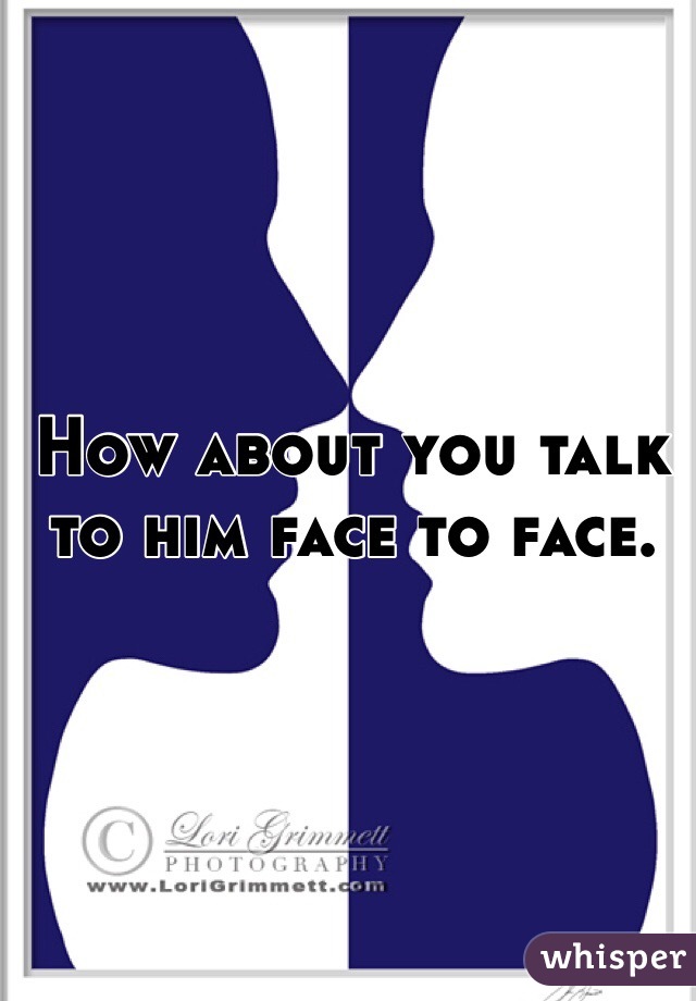 How about you talk to him face to face.  