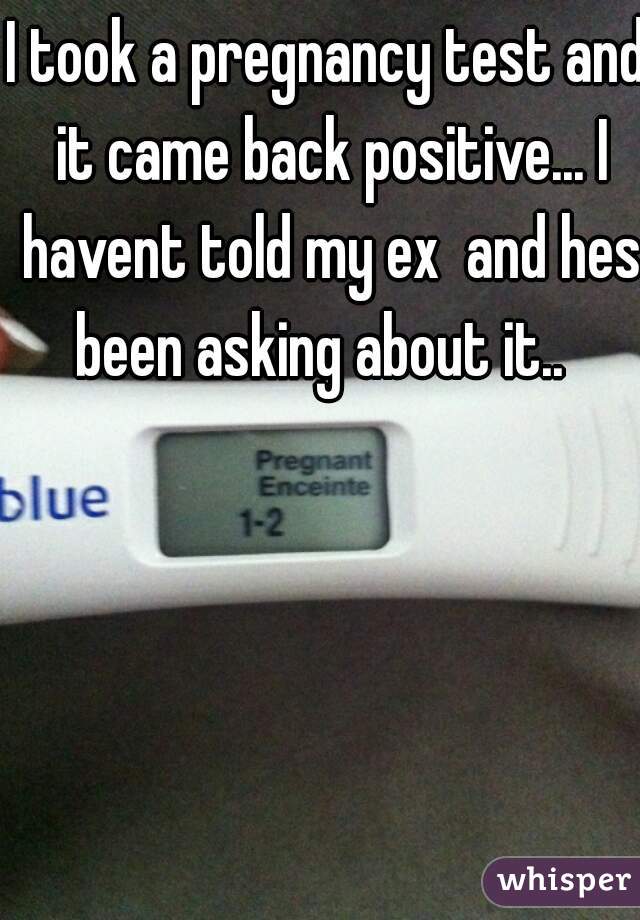 I took a pregnancy test and it came back positive... I havent told my ex  and hes been asking about it..  