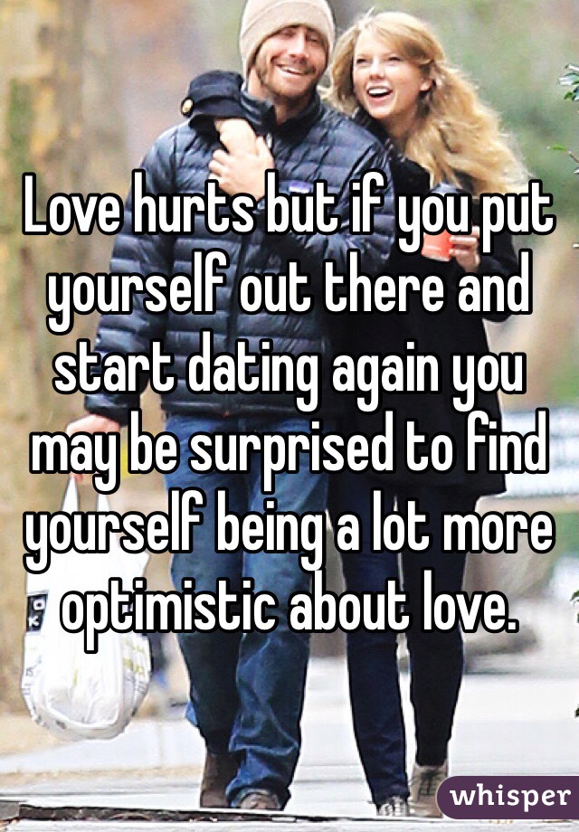 Love hurts but if you put yourself out there and start dating again you may be surprised to find yourself being a lot more optimistic about love. 