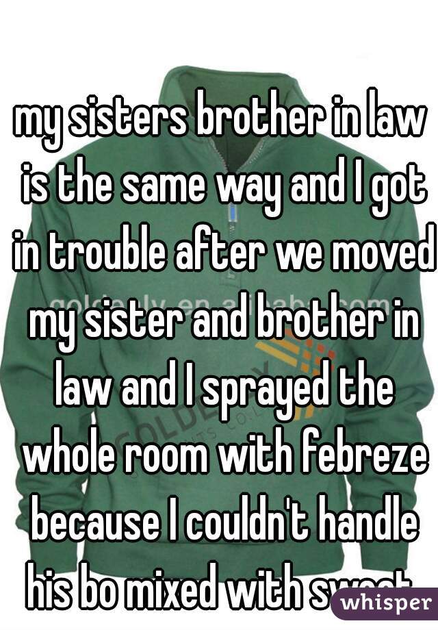 my sisters brother in law is the same way and I got in trouble after we moved my sister and brother in law and I sprayed the whole room with febreze because I couldn't handle his bo mixed with sweat 