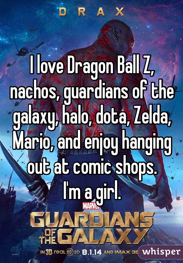 I love Dragon Ball Z, nachos, guardians of the galaxy, halo, dota, Zelda, Mario, and enjoy hanging out at comic shops. 
I'm a girl. 