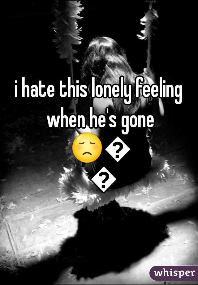 i hate this lonely feeling when he's gone 😞😥😟
