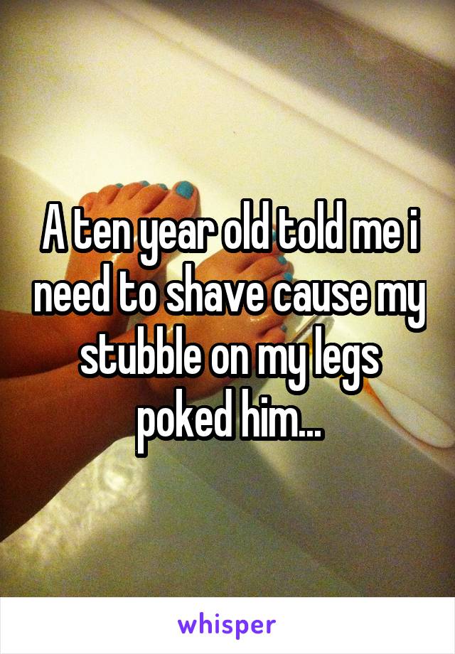 A ten year old told me i need to shave cause my stubble on my legs poked him...