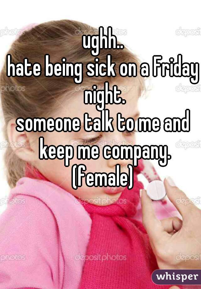 ughh..
hate being sick on a Friday night.
someone talk to me and keep me company.
(female)
