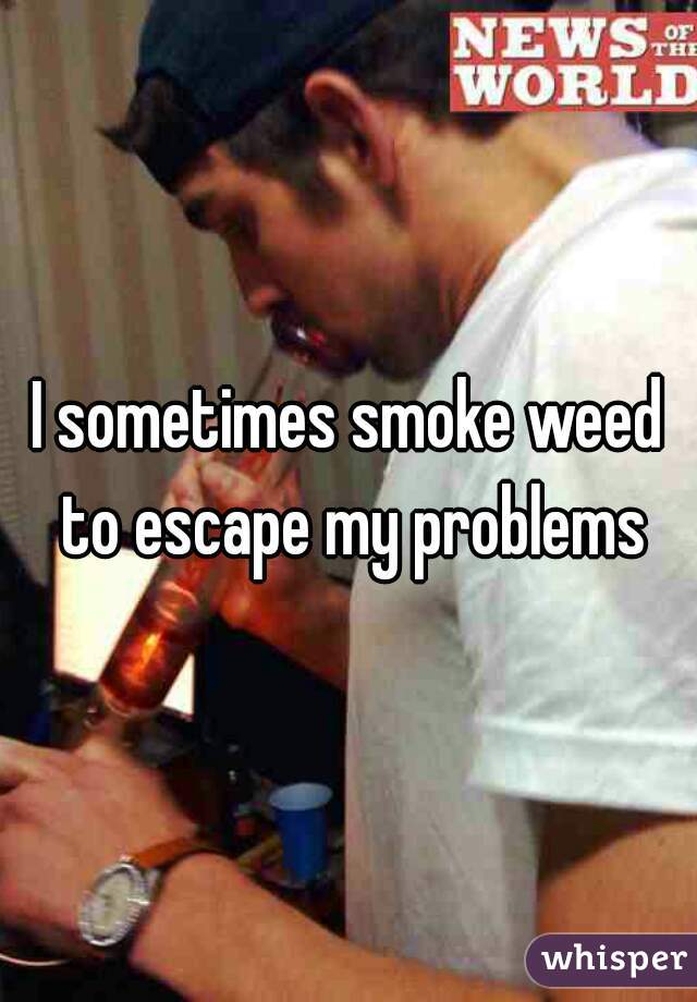 I sometimes smoke weed to escape my problems