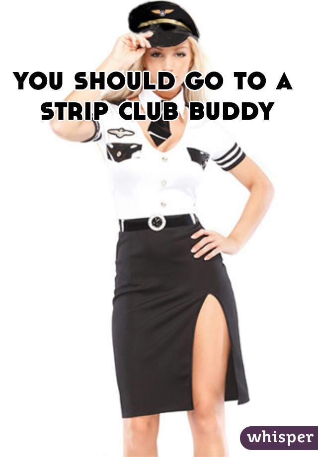 you should go to a strip club buddy