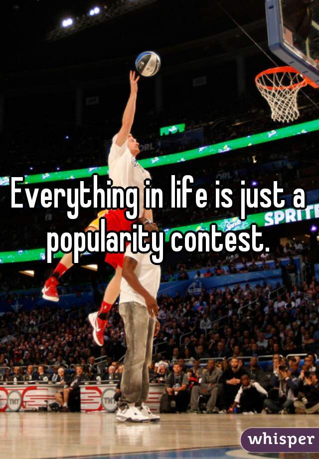 Everything in life is just a popularity contest. 