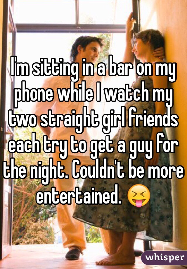 I'm sitting in a bar on my phone while I watch my two straight girl friends each try to get a guy for the night. Couldn't be more entertained. 😝