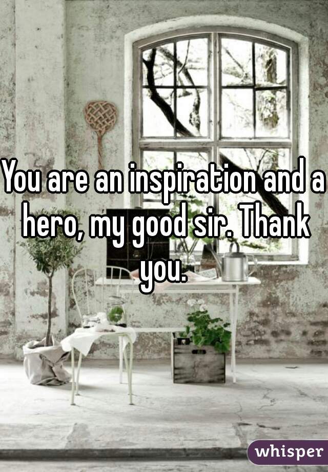 You are an inspiration and a hero, my good sir. Thank you. 