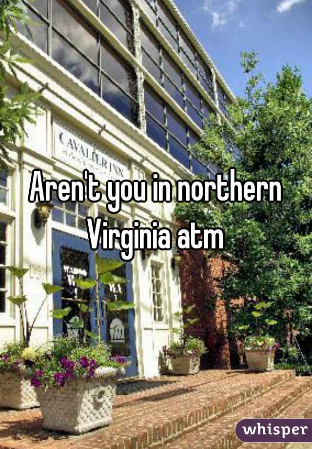Aren't you in northern Virginia atm 