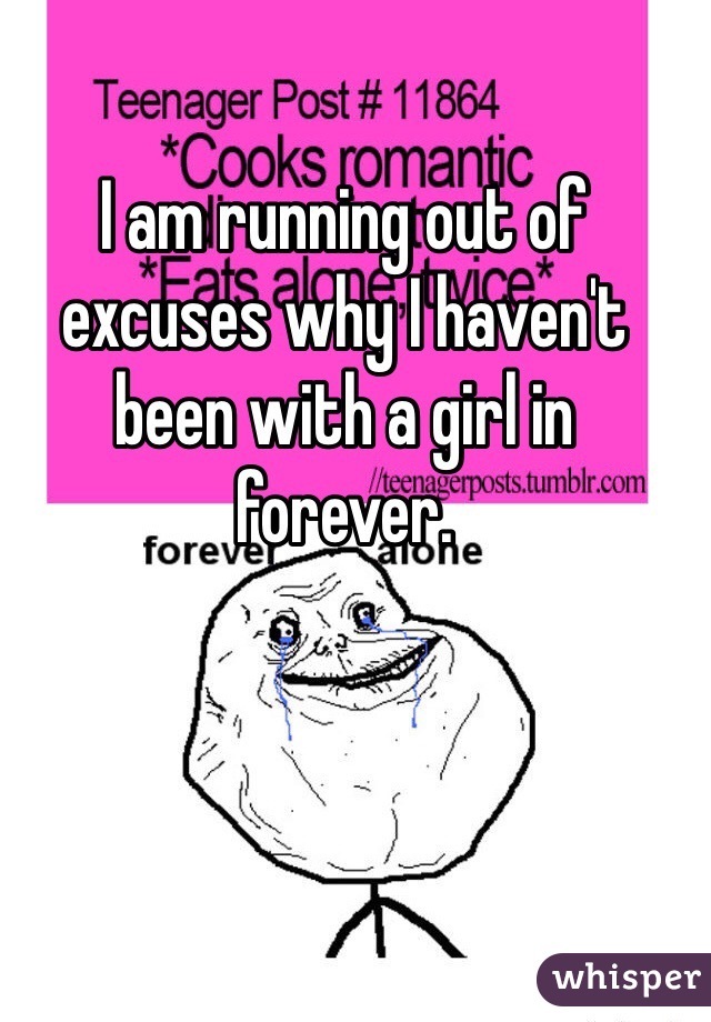 I am running out of excuses why I haven't been with a girl in forever. 