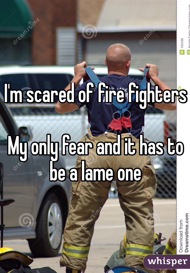 I'm scared of fire fighters

My only fear and it has to be a lame one
